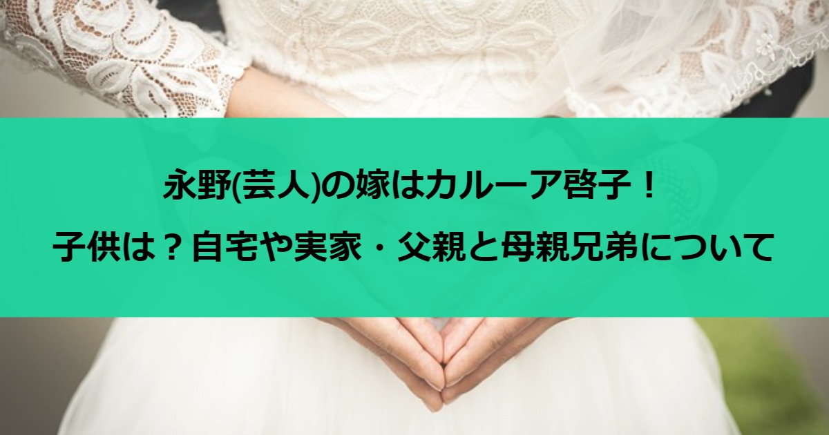 永野(芸人)の嫁はカルーア啓子！子供は？自宅や実家・父親と母親兄弟について