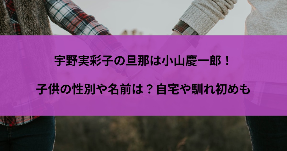 宇野実彩子の旦那は小山慶一郎！子供の性別や名前は？自宅や馴れ初めも