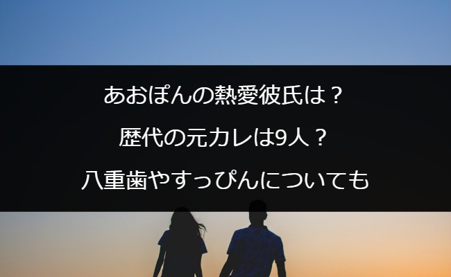 あおぽんの熱愛彼氏は？歴代の元カレは9人？八重歯やすっぴんについても