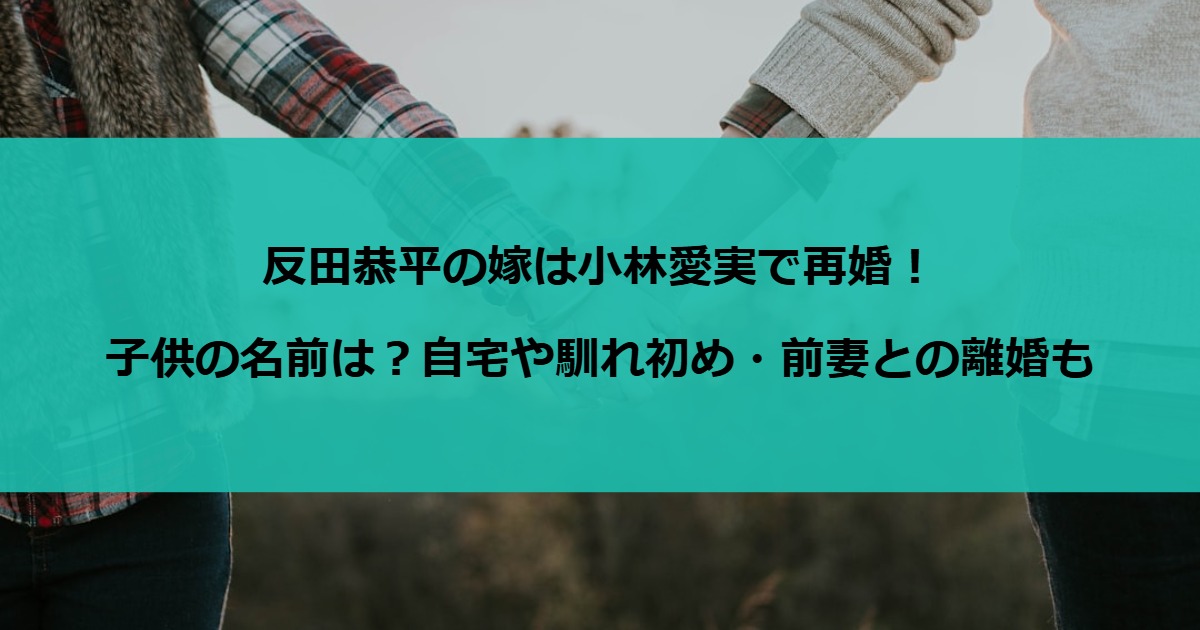 反田恭平の嫁は小林愛実で再婚！子供の名前は？自宅や馴れ初め・前妻との離婚も