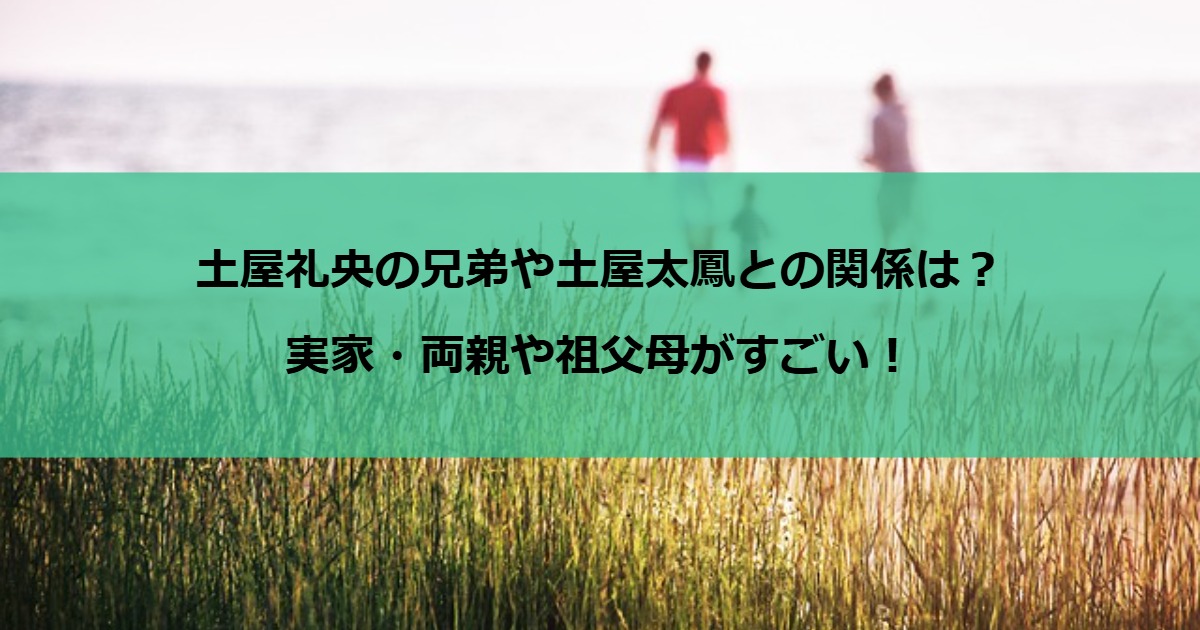 土屋礼央の兄弟や土屋太鳳との関係は？実家・両親や祖父母がすごい！