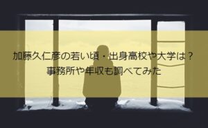 加藤久仁彦の若い頃・出身高校や大学は?事務所や年収も調べてみた