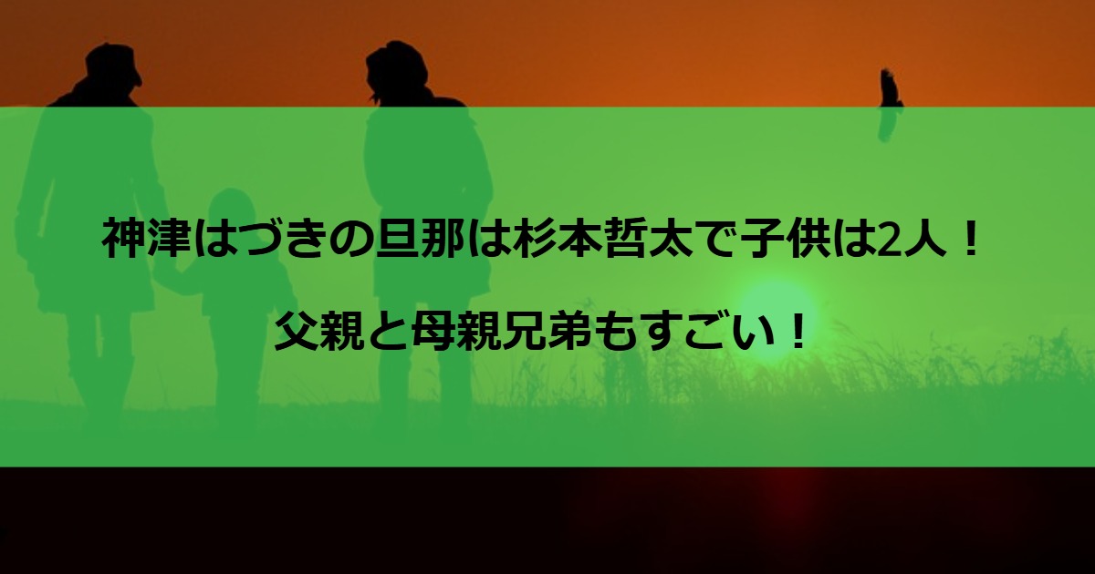 神津はづきの旦那は杉本哲太で子供は2人！父親と母親兄弟もすごい！
