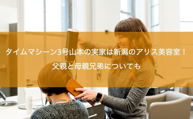 タイムマシーン3号山本の実家は新潟のアリス美容室！父親と母親兄弟についても