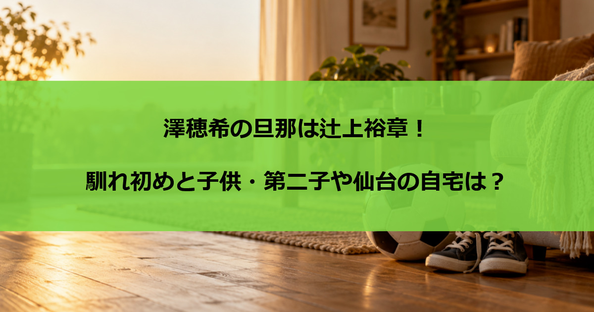 澤穂希の旦那は辻上裕章！馴れ初めと子供・第二子や仙台の自宅は？