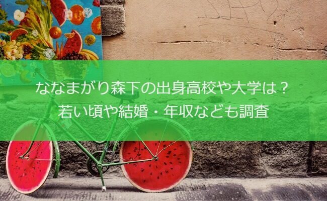 ななまがり森下の出身高校や大学は？若い頃や結婚・年収なども調査