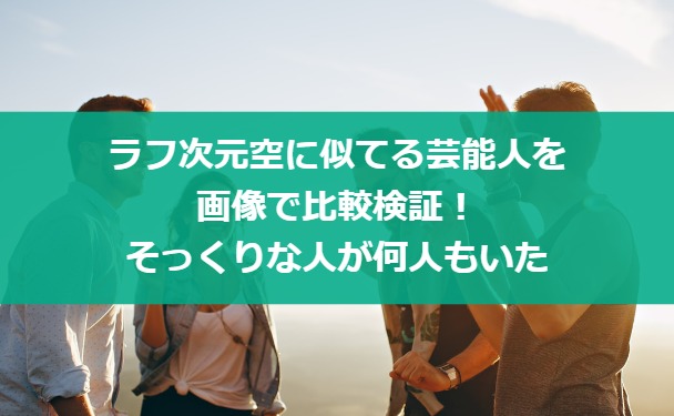 ラフ次元空に似てる芸能人を画像で比較検証！そっくりな人が何人もいた