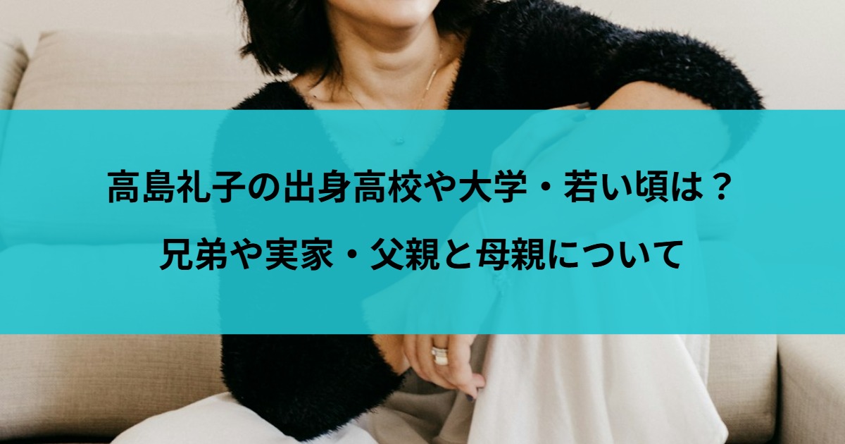 高島礼子の出身高校や大学・若い頃は？兄弟や実家・父親と母親について