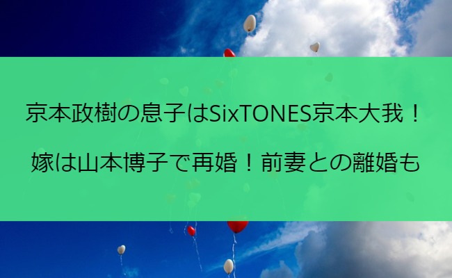 京本政樹の息子はSixTONES京本大我！嫁は山本博子で再婚！前妻との離婚も