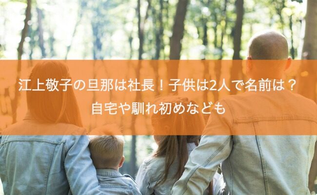 江上敬子の旦那は社長！子供は2人で名前は？自宅や馴れ初めなども