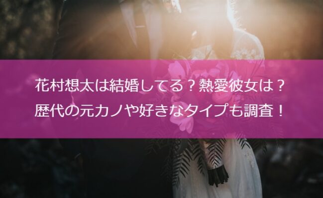 花村想太は結婚してる？熱愛彼女は？歴代の元カノや好きなタイプも調査！