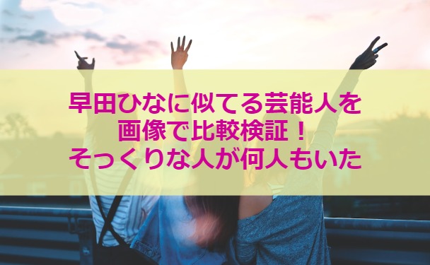 早田ひなに似てる芸能人を画像で比較検証！そっくりな人が何人もいた