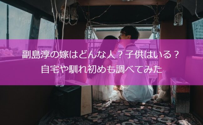 副島淳の嫁はどんな人？子供はいる？自宅や馴れ初めも調べてみた