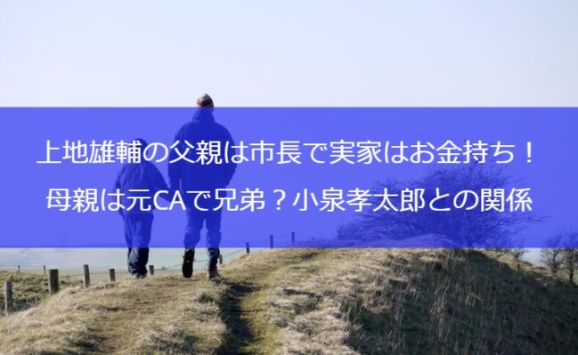 上地雄輔の父親は市長で実家はお金持ち！母親は元CAで兄弟？小泉孝太郎との関係