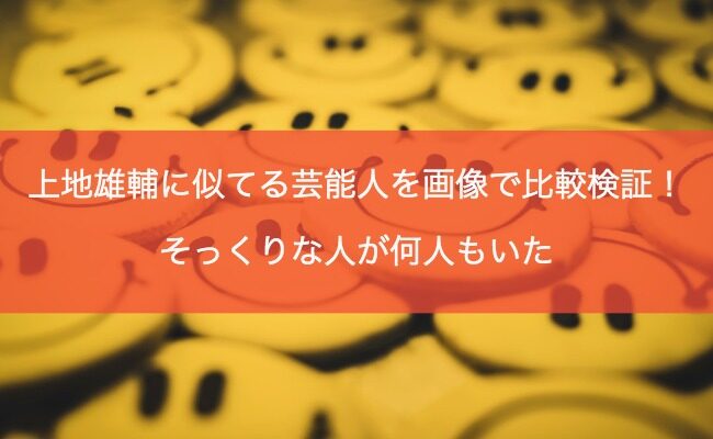 上地雄輔に似てる芸能人を画像で比較検証！そっくりな人が何人もいた