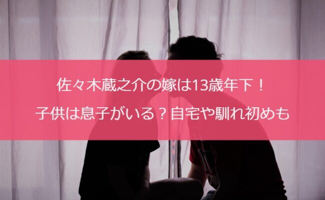 佐々木蔵之介の嫁は13歳年下！子供は息子がいる？自宅や馴れ初めも