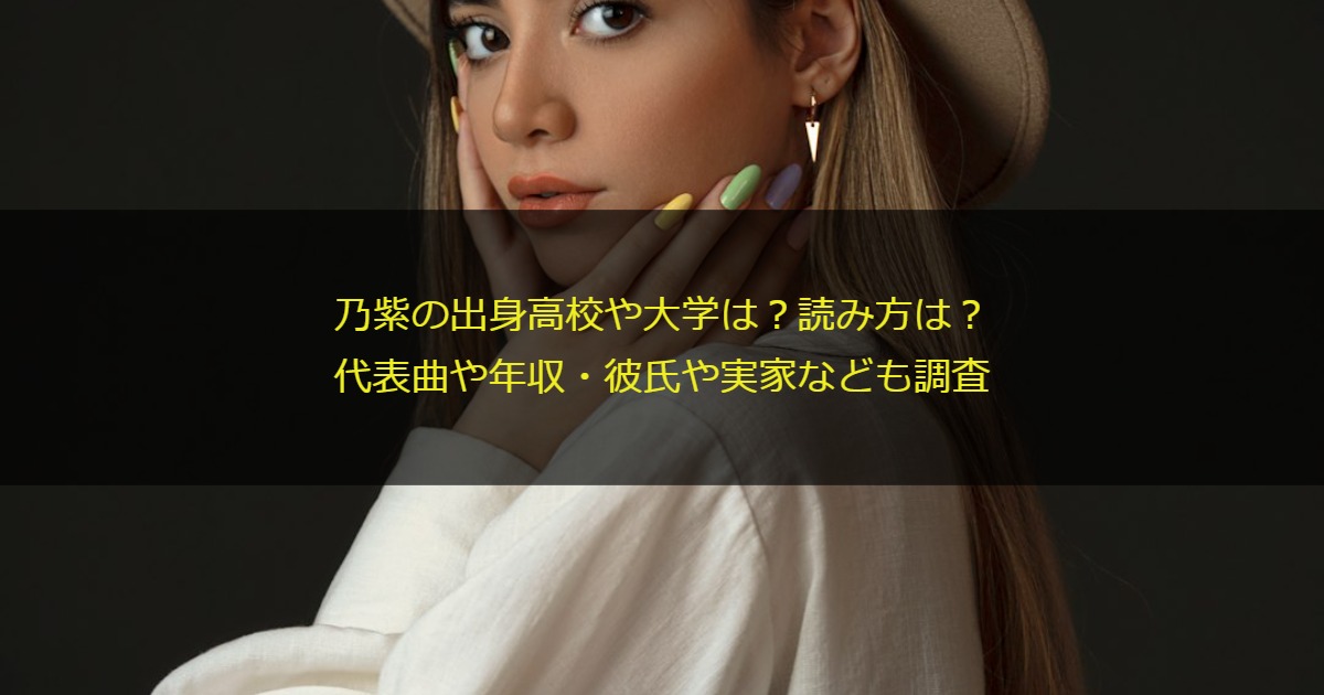 乃紫の出身高校や大学は？読み方は？代表曲や年収・彼氏や実家なども調査