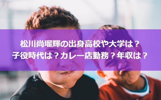 松川尚瑠輝の出身高校や大学は？子役時代は？カレー店勤務？年収は？