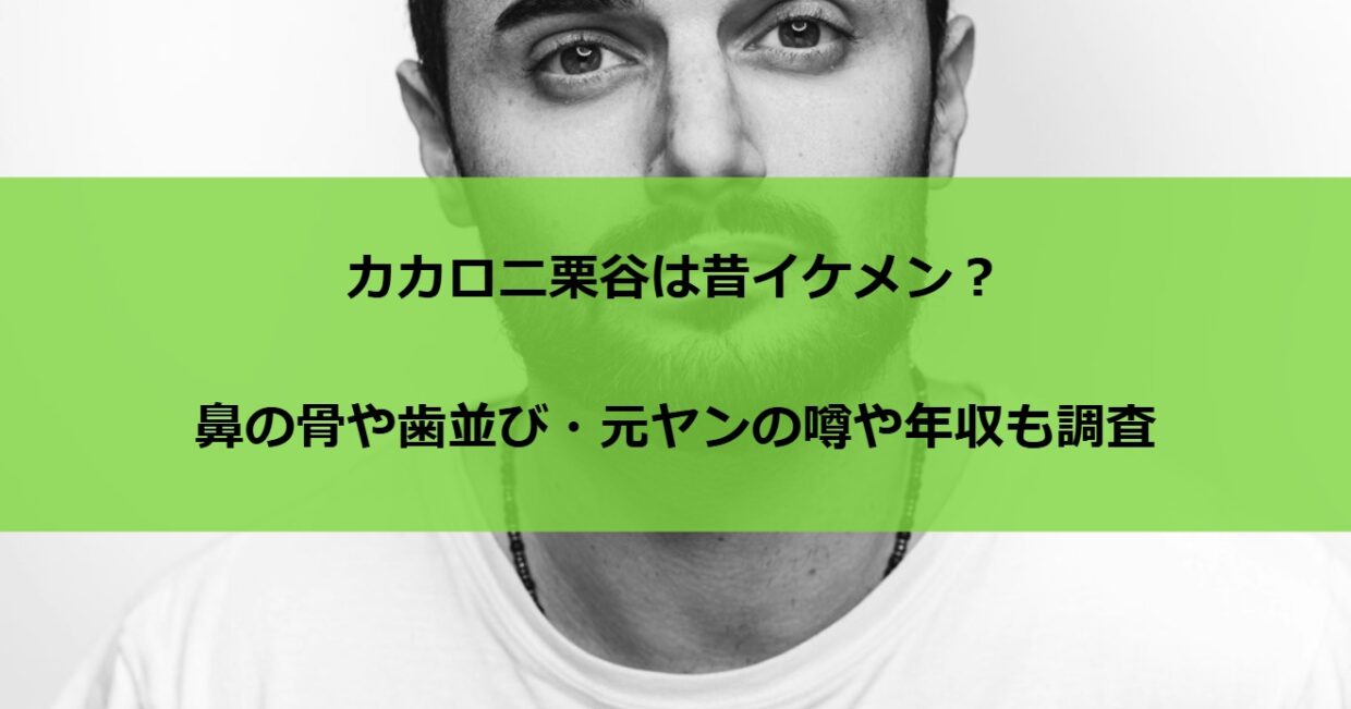 カカロニ栗谷は昔イケメン？鼻の骨や歯並び・元ヤンの噂や年収も調査