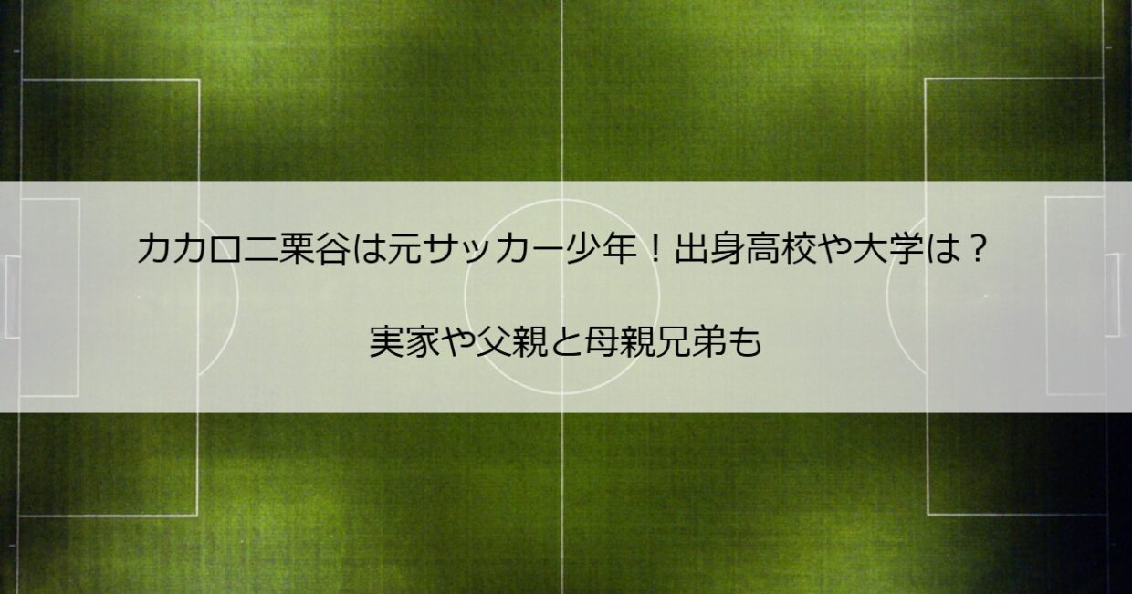 カカロニ栗谷は元サッカー少年！出身高校や大学は？実家や父親と母親兄弟も