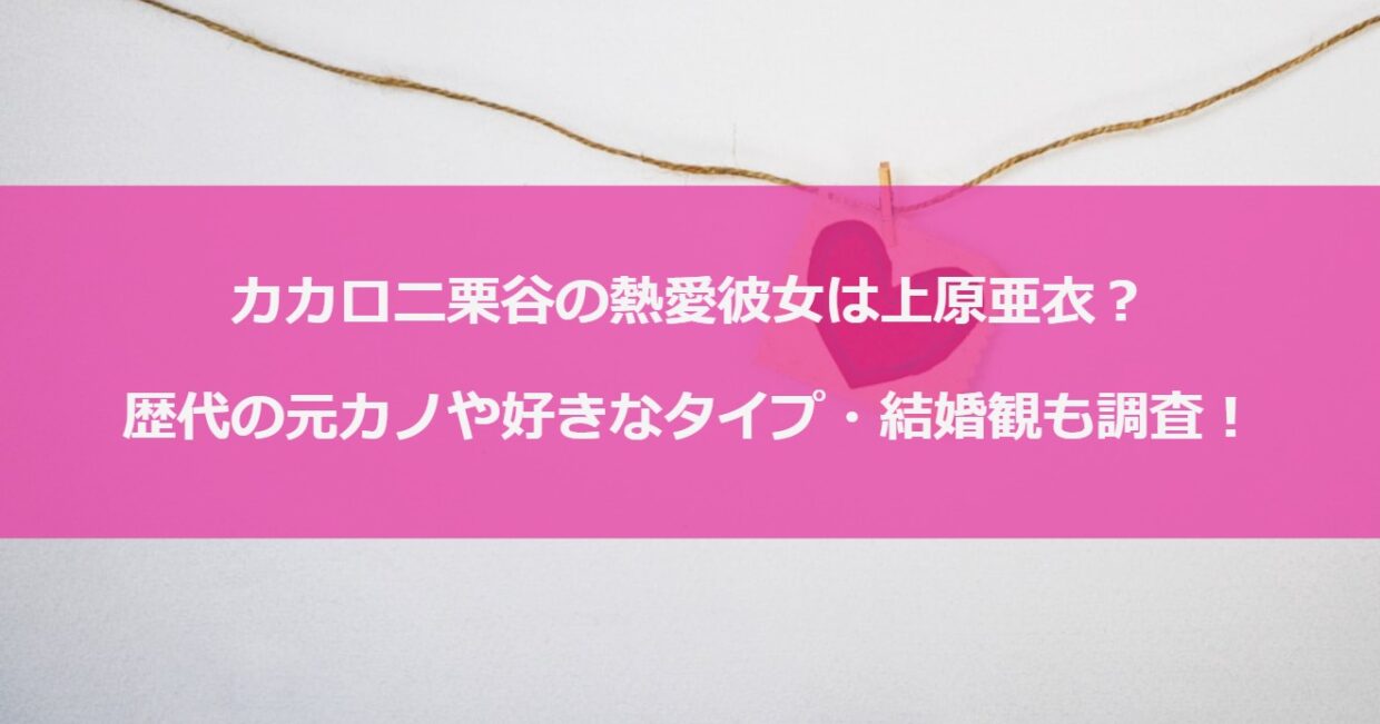 カカロニ栗谷の熱愛彼女は上原亜衣？歴代の元カノや好きなタイプ・結婚観も調査！