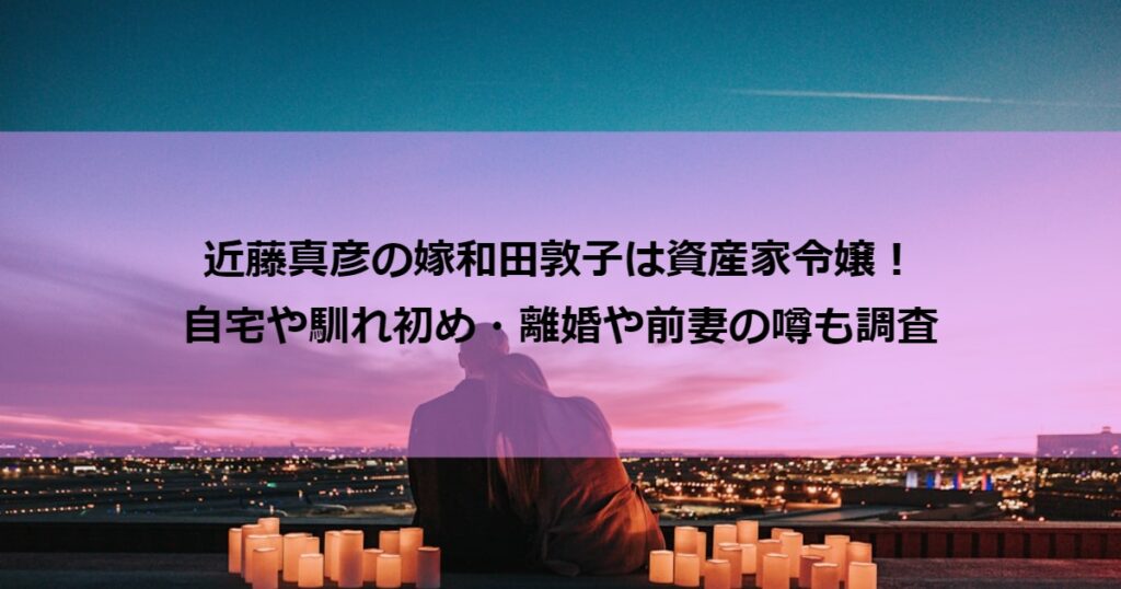 近藤真彦の嫁和田敦子は資産家令嬢!自宅や馴れ初め・離婚や前妻の噂も調査