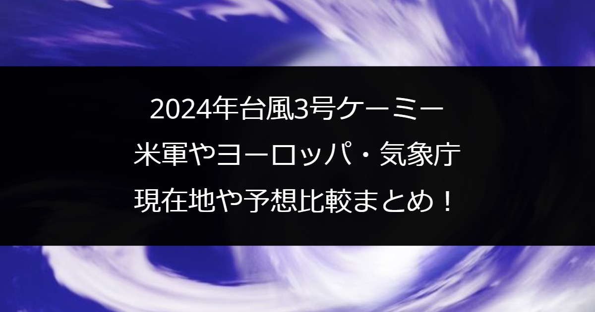 2024年台風3号ケーミー｜米軍やヨーロッパ・気象庁の現在地や予想比較まとめ！