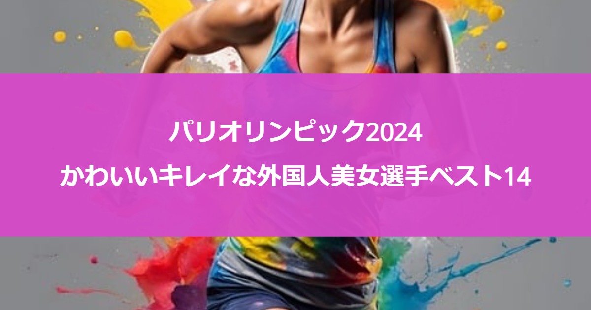 パリオリンピック2024｜かわいいキレイな外国人美女選手ベスト14