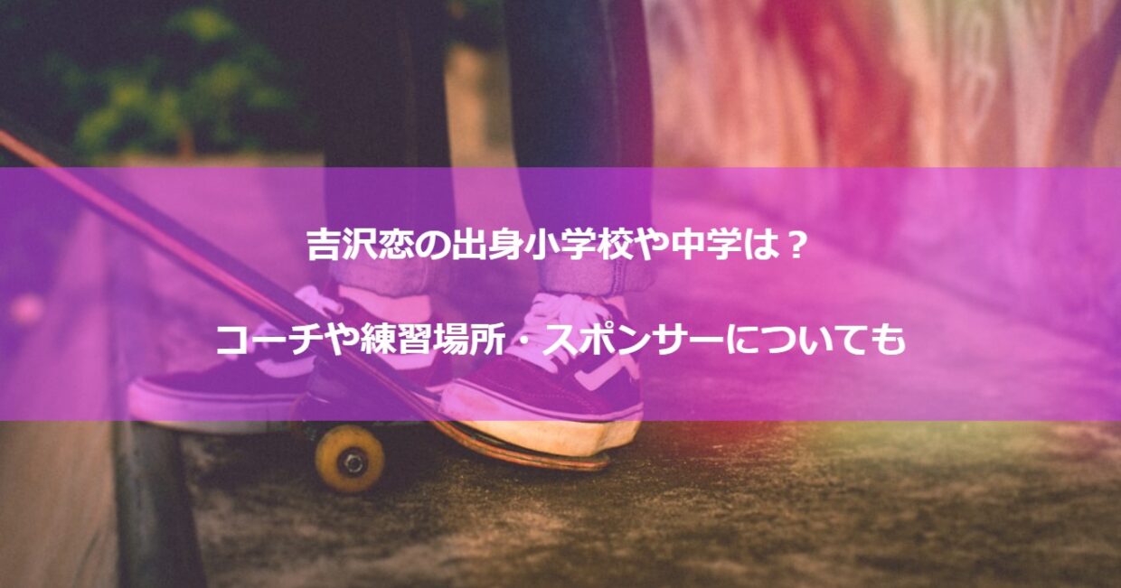 吉沢恋の出身小学校や中学は？コーチや練習場所・スポンサーについても