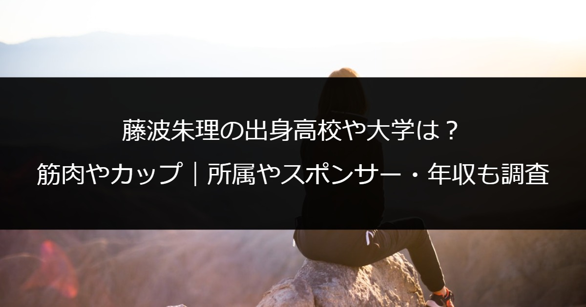 藤波朱理の出身高校や大学は？筋肉やカップ｜所属やスポンサー・年収も調査