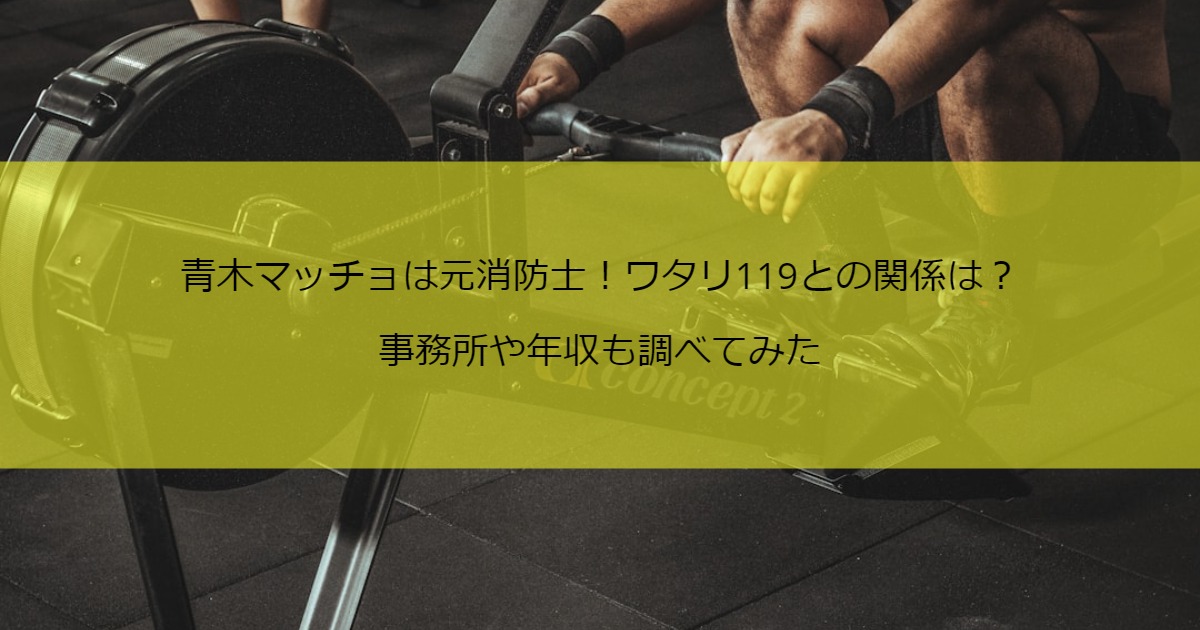 青木マッチョは元消防士！ワタリ119との関係は？事務所や年収も調べてみた