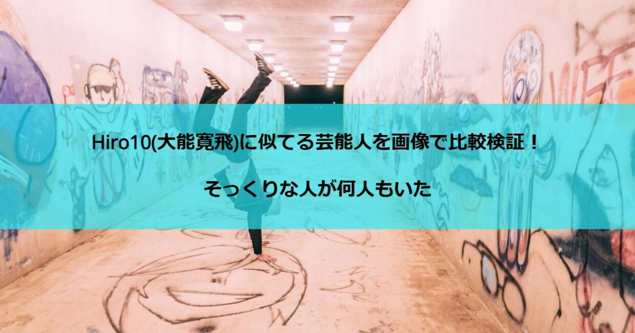 Hiro10(大能寛飛)に似てる芸能人を画像で比較検証！そっくりな人が何人もいた