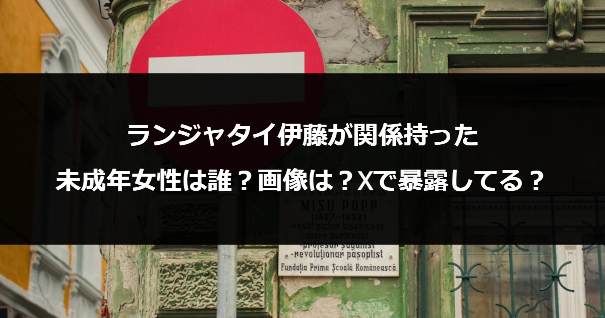 ランジャタイ伊藤が関係もった未成年女性は誰？画像は？Xで暴露してる？