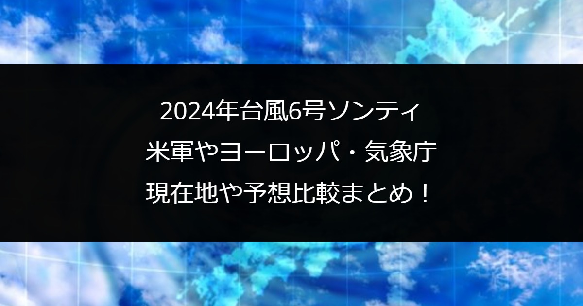 2024年台風6号ソンティン｜米軍やヨーロッパ・気象庁の現在地や予想比較まとめ！