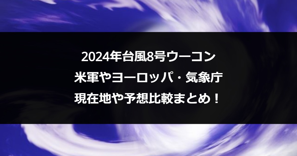 2024年台風8号ウーコン｜米軍やヨーロッパ・気象庁の現在地や予想比較まとめ！