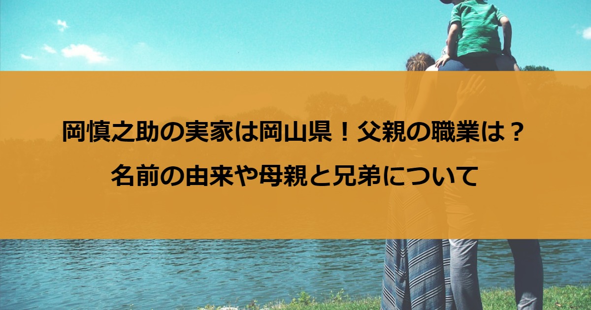 岡慎之助の実家は岡山県！父親の職業は？名前の由来や母親と兄弟について