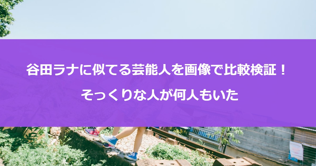 谷田ラナに似てる芸能人を画像で比較検証！そっくりな人が何人もいた