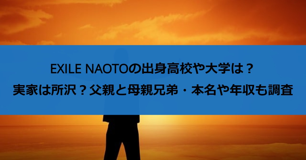 EXILE NAOTOの出身高校や大学は？実家は所沢？父親と母親兄弟・本名や年収も調査