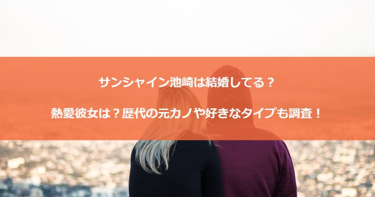 サンシャイン池崎は結婚してる？熱愛彼女は？歴代の元カノや好きなタイプも調査！