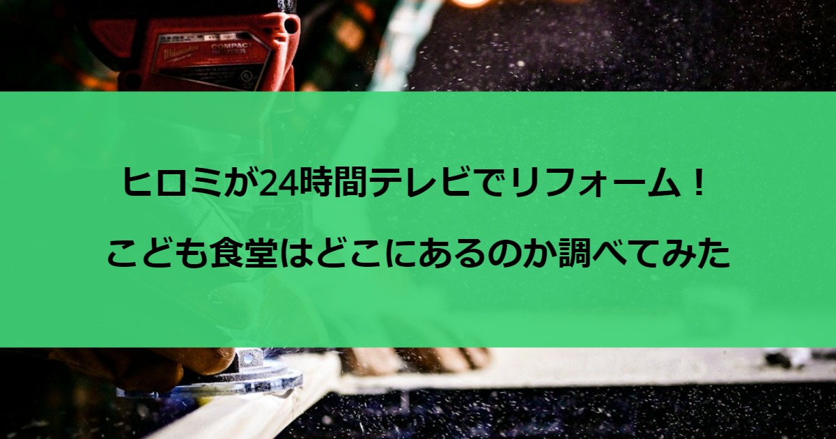 ヒロミが24時間テレビでリフォーム！こども食堂はどこにあるのか調べてみた