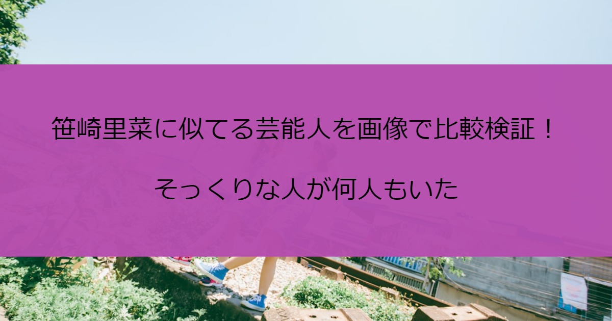 笹崎里菜に似てる芸能人を画像で比較検証！そっくりな人が何人もいた