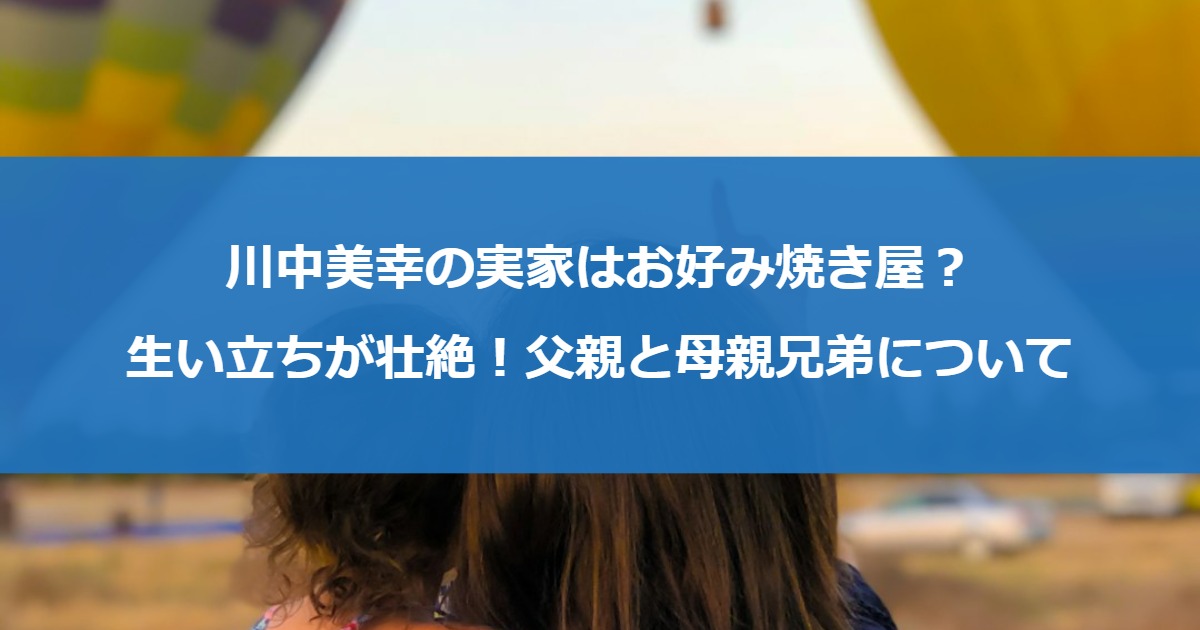 川中美幸の実家はお好み焼き屋？生い立ちが壮絶！父親と母親兄弟について