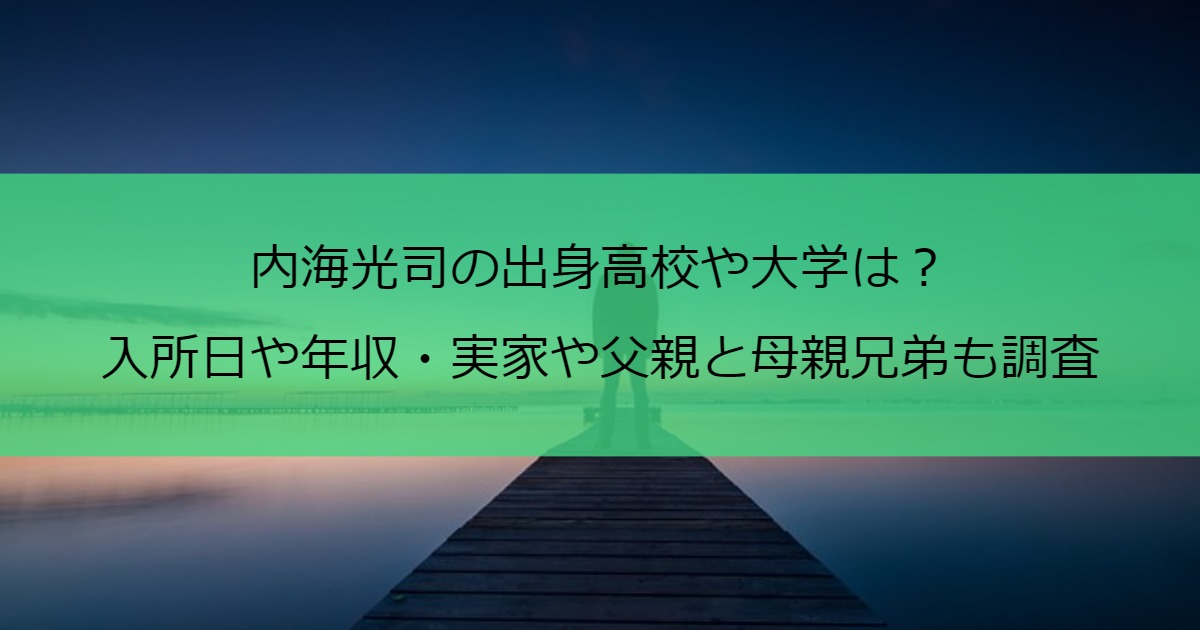 内海光司の出身高校や大学は？入所日や年収・実家や父親と母親兄弟も調査