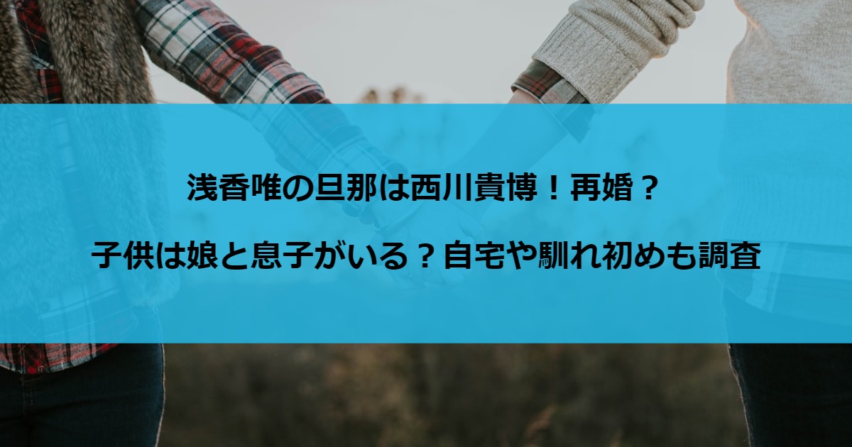 浅香唯の旦那は西川貴博！再婚？子供は娘と息子がいる？自宅や馴れ初めも調査