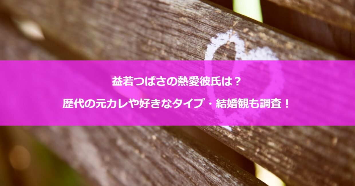 益若つばさの熱愛彼氏は？歴代の元カレや好きなタイプ・結婚観も調査！