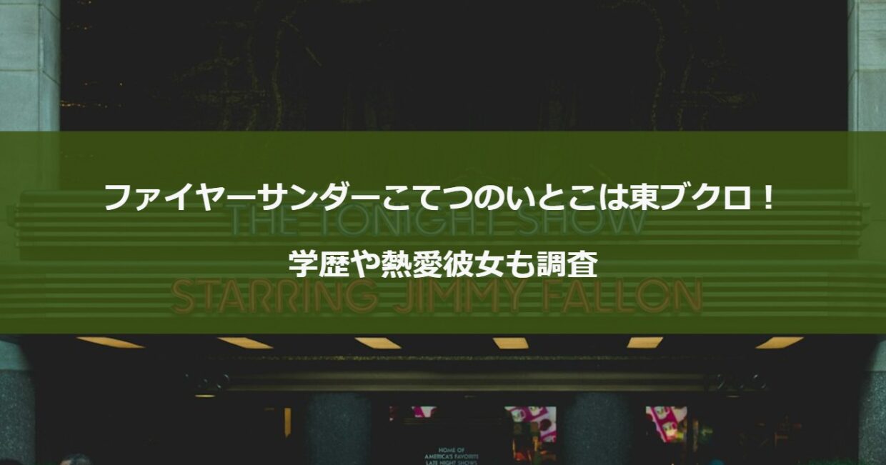 ファイヤーサンダーこてつのいとこは東ブクロ！学歴や熱愛彼女も調査