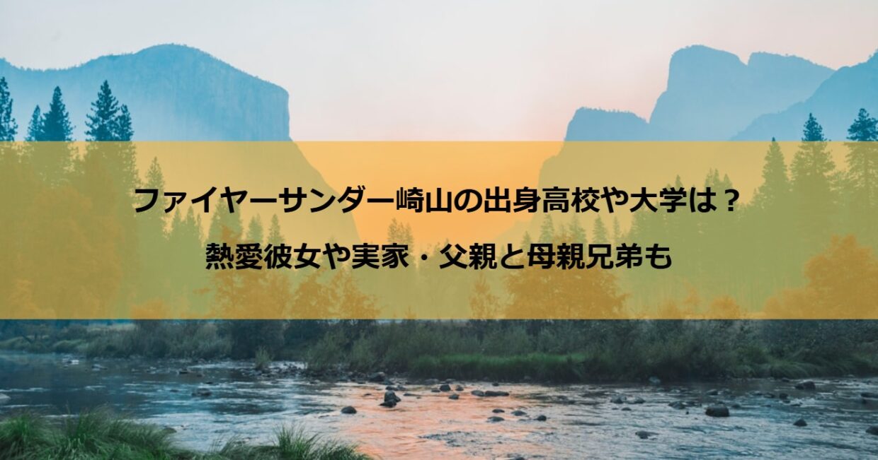 ファイヤーサンダー崎山の出身高校や大学は？熱愛彼女や実家・父親と母親兄弟も