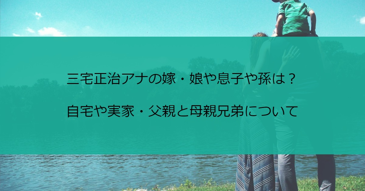 三宅正治アナの嫁・娘や息子や孫は？自宅や実家・父親と母親兄弟について