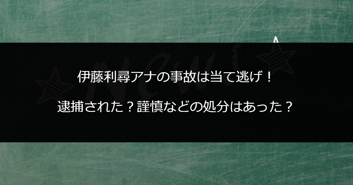 伊藤利尋アナの事故は当て逃げ！逮捕された？謹慎などの処分はあった？