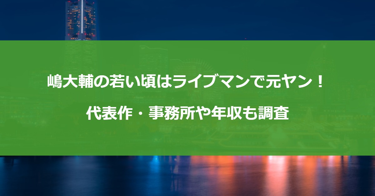 嶋大輔の若い頃はライブマンで元ヤン！代表作・事務所や年収も調査